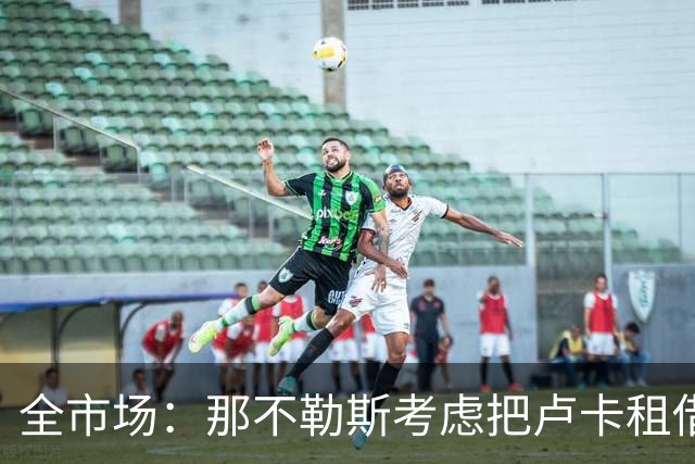 全市场：那不勒斯考虑把卢卡租借给拉齐奥，以说服对方出售吉拉